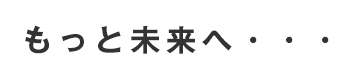 もっと未来へ・・・