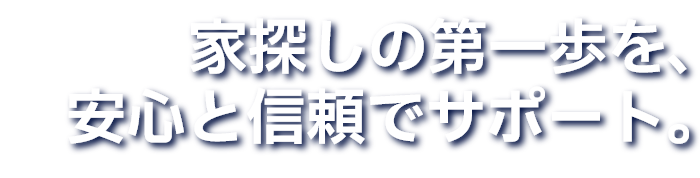 家探しの第一歩を、安心と信頼でサポート。